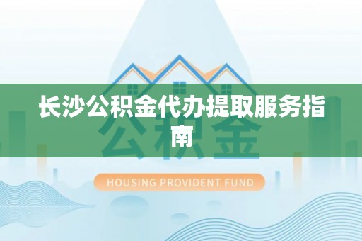 扎兰屯长沙公积金代办提取服务指南