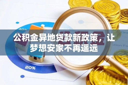 扎兰屯公积金异地贷款新政策，让梦想安家不再遥远