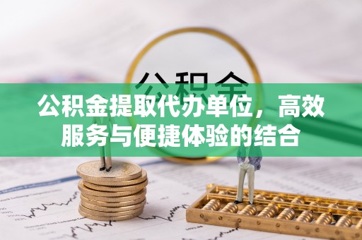 扎兰屯公积金提取代办单位，高效服务与便捷体验的结合
