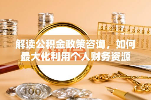 扎兰屯解读公积金政策咨询，如何最大化利用个人财务资源
