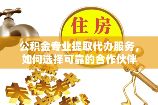 扎兰屯公积金专业提取代办服务，如何选择可靠的合作伙伴