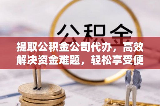 扎兰屯提取公积金公司代办，高效解决资金难题，轻松享受便捷服务