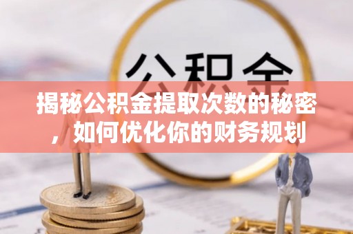 扎兰屯揭秘公积金提取次数的秘密，如何优化你的财务规划