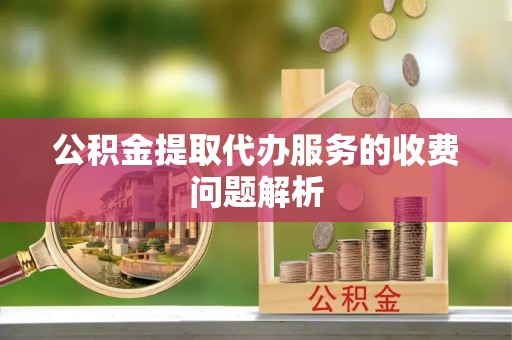 扎兰屯公积金提取代办服务的收费问题解析
