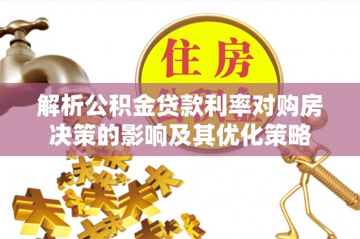 扎兰屯解析公积金贷款利率对购房决策的影响及其优化策略