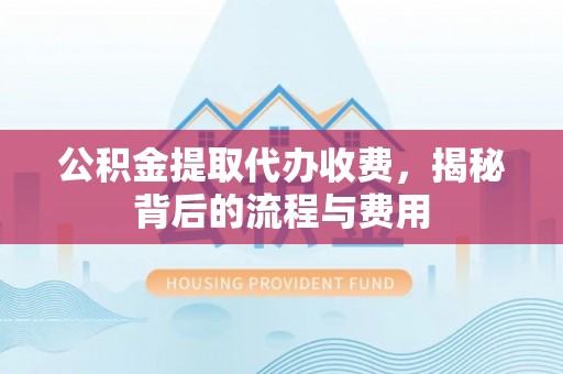 扎兰屯公积金提取代办收费，揭秘背后的流程与费用