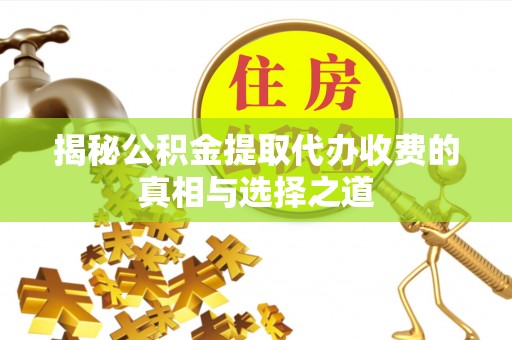 扎兰屯揭秘公积金提取代办收费的真相与选择之道