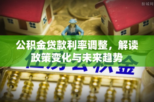 扎兰屯公积金贷款利率调整，解读政策变化与未来趋势