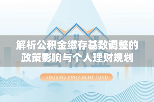 扎兰屯解析公积金缴存基数调整的政策影响与个人理财规划