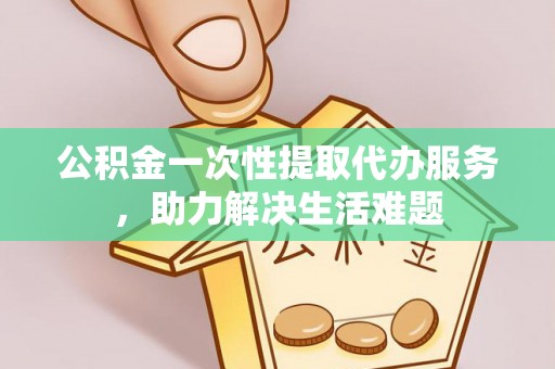扎兰屯公积金一次性提取代办服务，助力解决生活难题