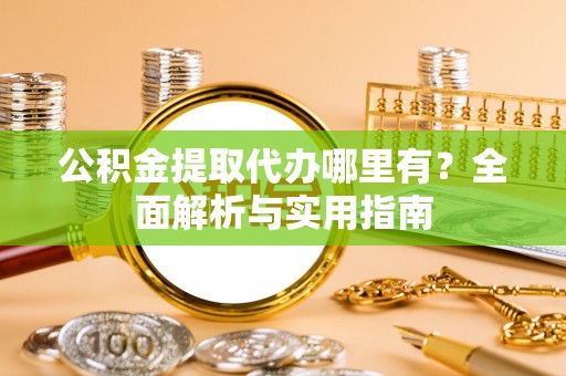 扎兰屯公积金提取代办哪里有？全面解析与实用指南