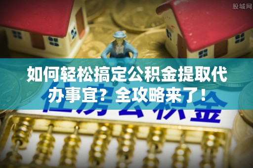 扎兰屯如何轻松搞定公积金提取代办事宜？全攻略来了！