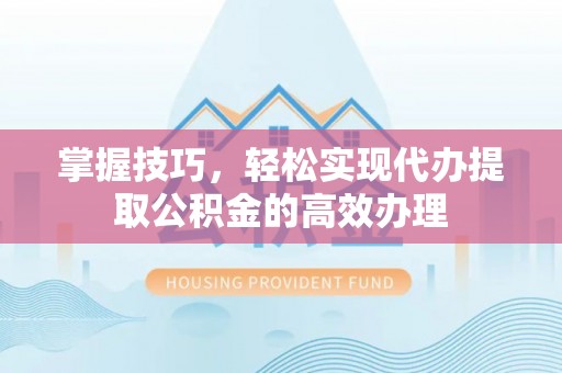 扎兰屯掌握技巧，轻松实现代办提取公积金的高效办理