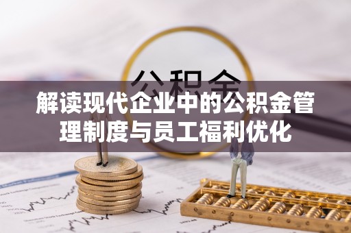 扎兰屯解读现代企业中的公积金管理制度与员工福利优化