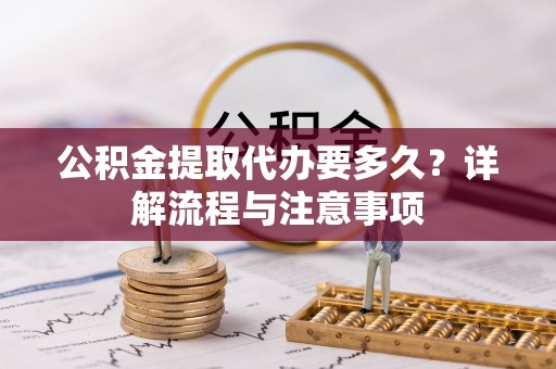 扎兰屯公积金提取代办要多久？详解流程与注意事项