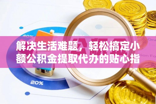 扎兰屯解决生活难题，轻松搞定小额公积金提取代办的贴心指南