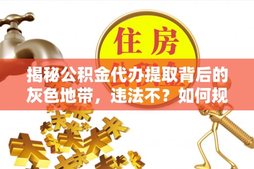 扎兰屯揭秘公积金代办提取背后的灰色地带，违法不？如何规避风险？