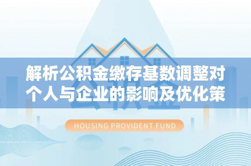 扎兰屯解析公积金缴存基数调整对个人与企业的影响及优化策略