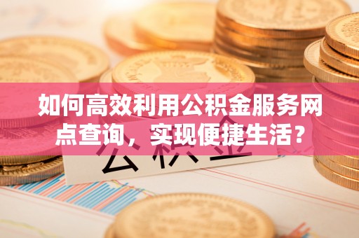 扎兰屯如何高效利用公积金服务网点查询，实现便捷生活？