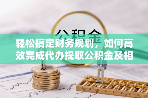 扎兰屯轻松搞定财务规划，如何高效完成代办提取公积金及相关事务