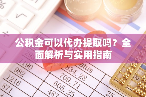 扎兰屯公积金可以代办提取吗？全面解析与实用指南