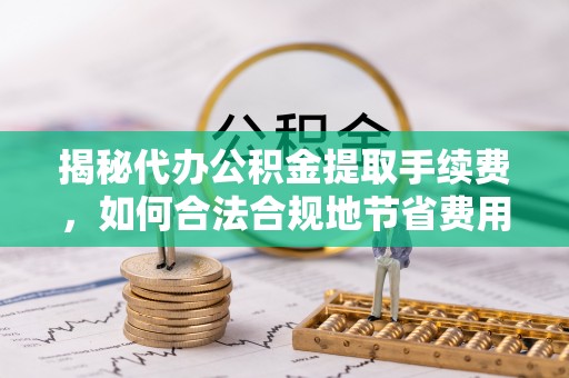 扎兰屯揭秘代办公积金提取手续费，如何合法合规地节省费用