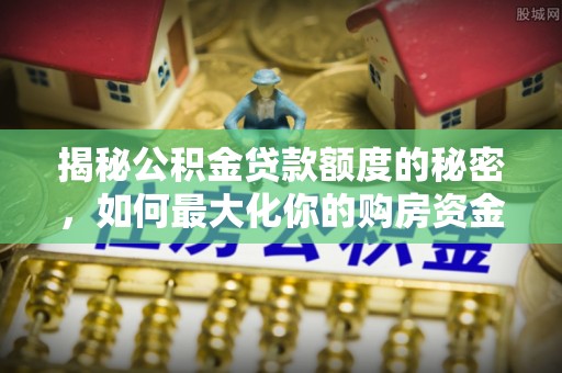 扎兰屯揭秘公积金贷款额度的秘密，如何最大化你的购房资金