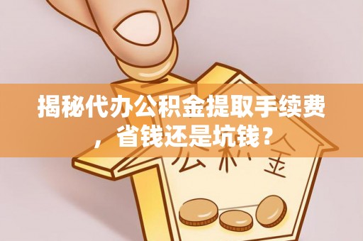 扎兰屯揭秘代办公积金提取手续费，省钱还是坑钱？