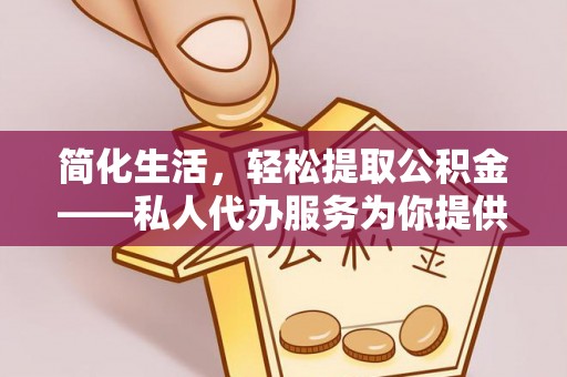 扎兰屯简化生活，轻松提取公积金——私人代办服务为你提供便利
