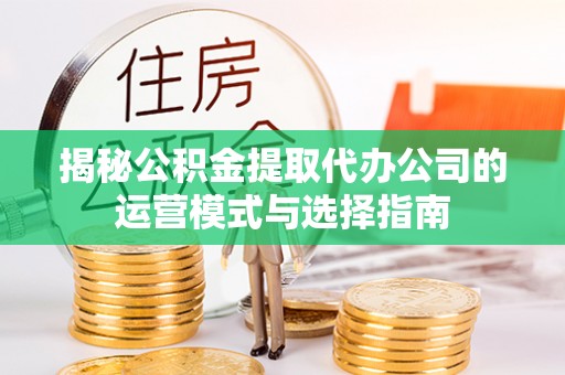 扎兰屯揭秘公积金提取代办公司的运营模式与选择指南