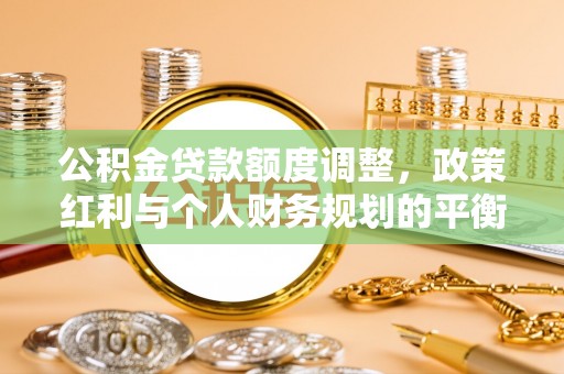 扎兰屯公积金贷款额度调整，政策红利与个人财务规划的平衡之道
