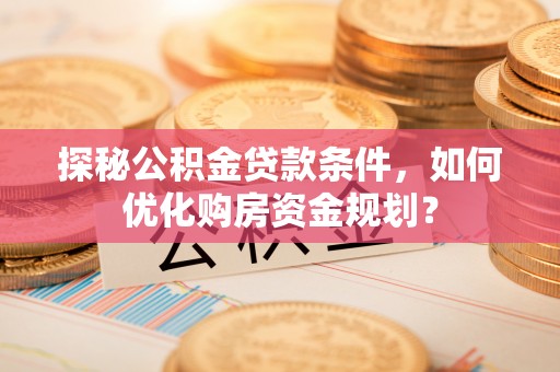 扎兰屯探秘公积金贷款条件，如何优化购房资金规划？