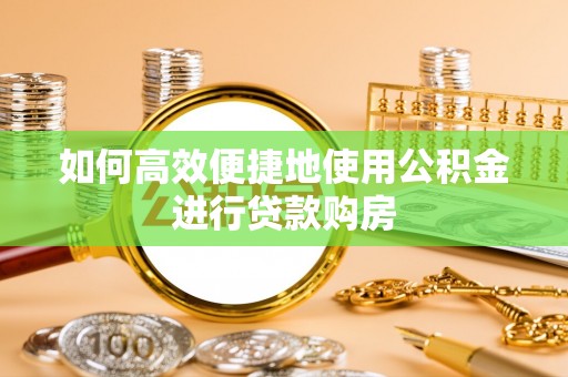 扎兰屯如何高效便捷地使用公积金进行贷款购房