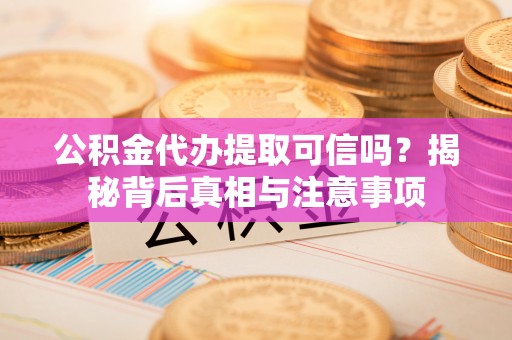 扎兰屯公积金代办提取可信吗？揭秘背后真相与注意事项
