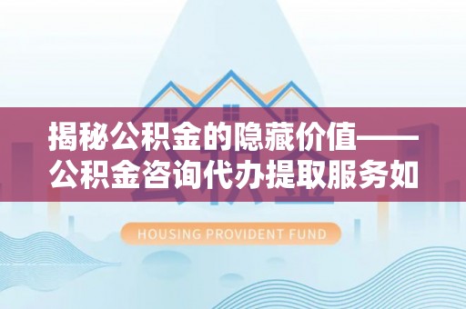 扎兰屯揭秘公积金的隐藏价值——公积金咨询代办提取服务如何助您财富增值