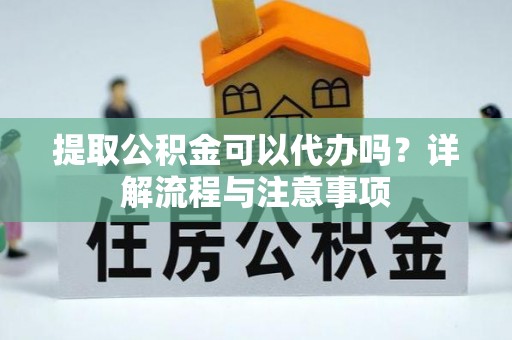 扎兰屯提取公积金可以代办吗？详解流程与注意事项