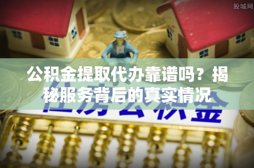 扎兰屯公积金提取代办靠谱吗？揭秘服务背后的真实情况