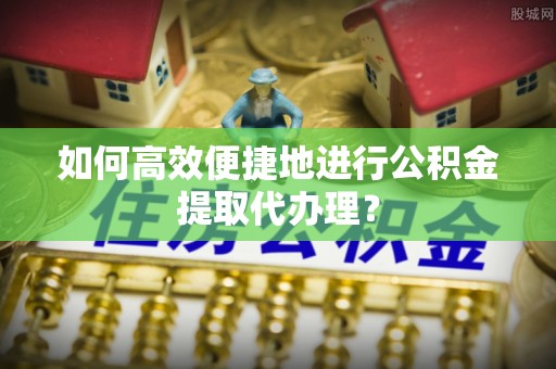 扎兰屯如何高效便捷地进行公积金提取代办理？