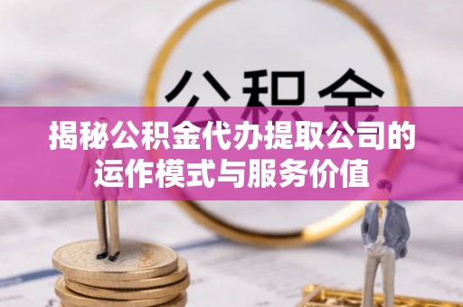 扎兰屯揭秘公积金代办提取公司的运作模式与服务价值