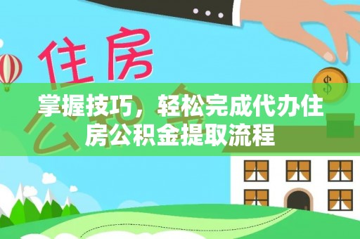 扎兰屯掌握技巧，轻松完成代办住房公积金提取流程