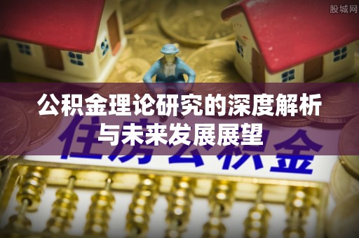 扎兰屯公积金理论研究的深度解析与未来发展展望