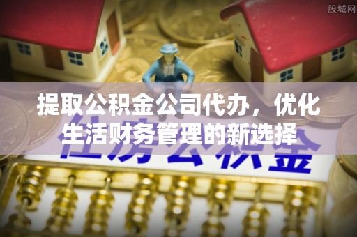 扎兰屯提取公积金公司代办，优化生活财务管理的新选择