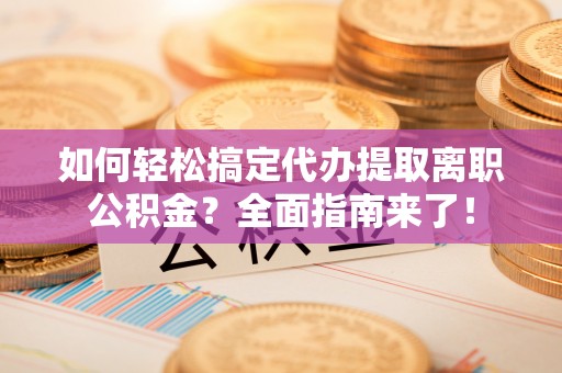 扎兰屯如何轻松搞定代办提取离职公积金？全面指南来了！