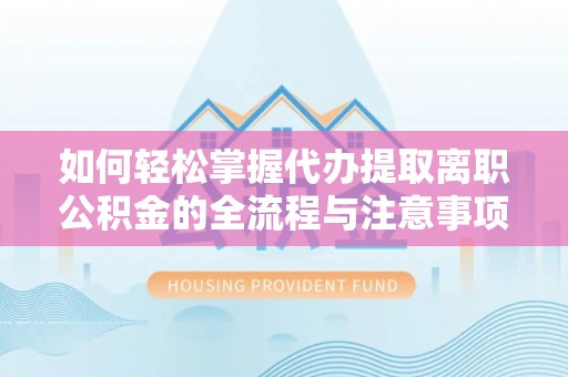 扎兰屯如何轻松掌握代办提取离职公积金的全流程与注意事项