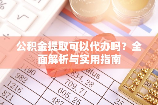 扎兰屯公积金提取可以代办吗？全面解析与实用指南