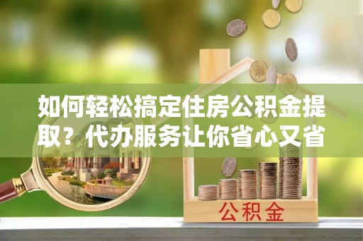 扎兰屯如何轻松搞定住房公积金提取？代办服务让你省心又省力