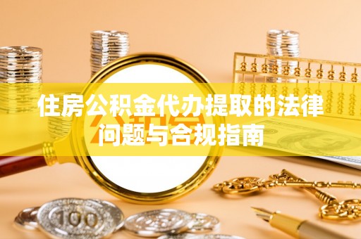 扎兰屯住房公积金代办提取的法律问题与合规指南