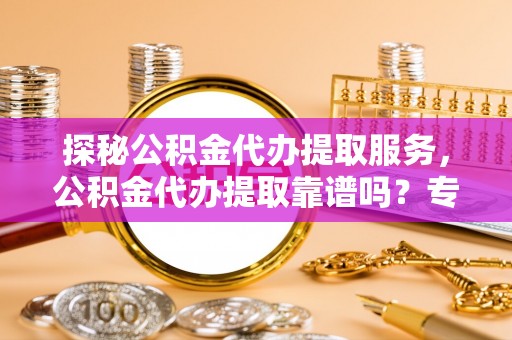 扎兰屯探秘公积金代办提取服务，公积金代办提取靠谱吗？专业解读与实用指南