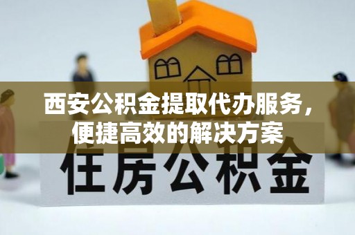 扎兰屯西安公积金提取代办服务，便捷高效的解决方案