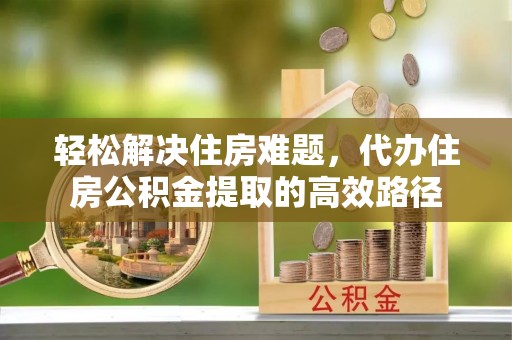 扎兰屯轻松解决住房难题，代办住房公积金提取的高效路径